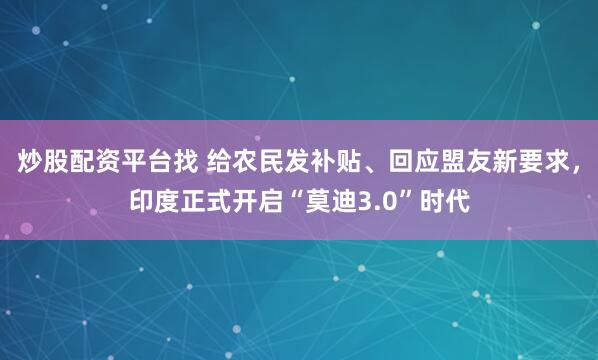 炒股配资平台找 给农民发补贴、回应盟友新要求，印度正式开启“莫迪3.0”时代