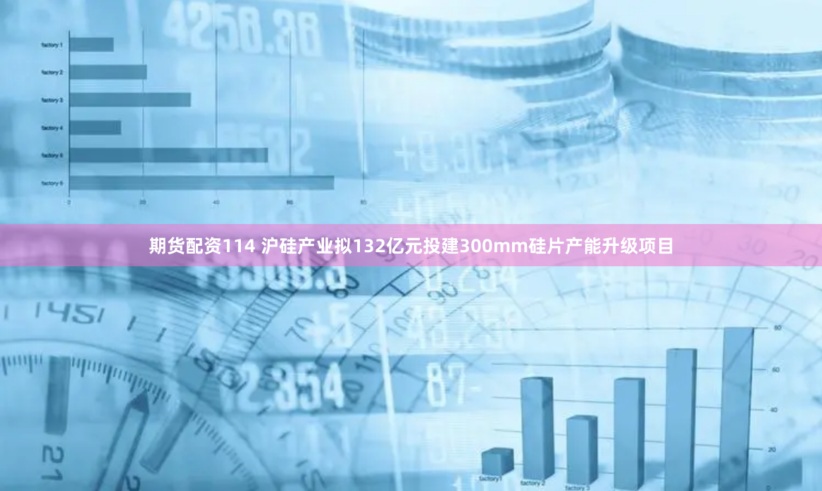 期货配资114 沪硅产业拟132亿元投建300mm硅片产能升级项目