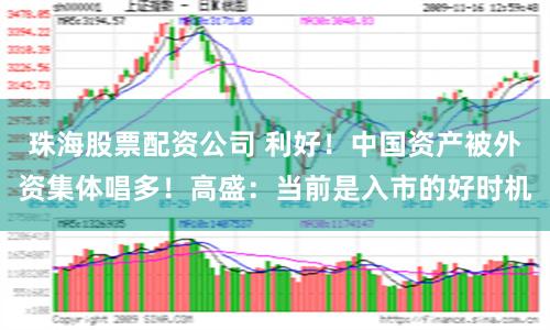 珠海股票配资公司 利好！中国资产被外资集体唱多！高盛：当前是入市的好时机