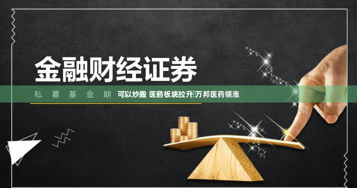 可以炒股 医药板块拉升 万邦医药领涨