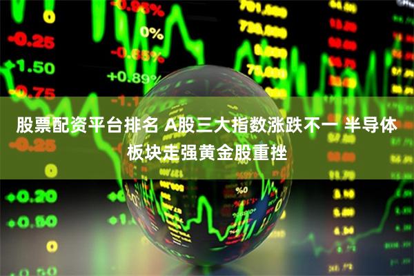 股票配资平台排名 A股三大指数涨跌不一 半导体板块走强黄金股重挫