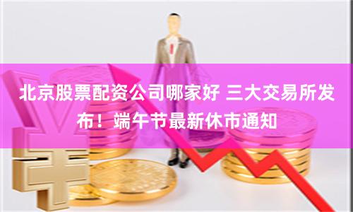 北京股票配资公司哪家好 三大交易所发布！端午节最新休市通知