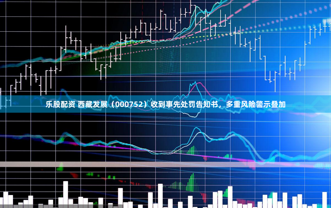 乐股配资 西藏发展（000752）收到事先处罚告知书，多重风险警示叠加