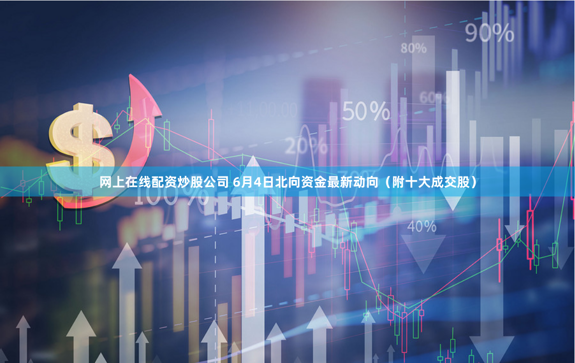 网上在线配资炒股公司 6月4日北向资金最新动向（附十大成交股）