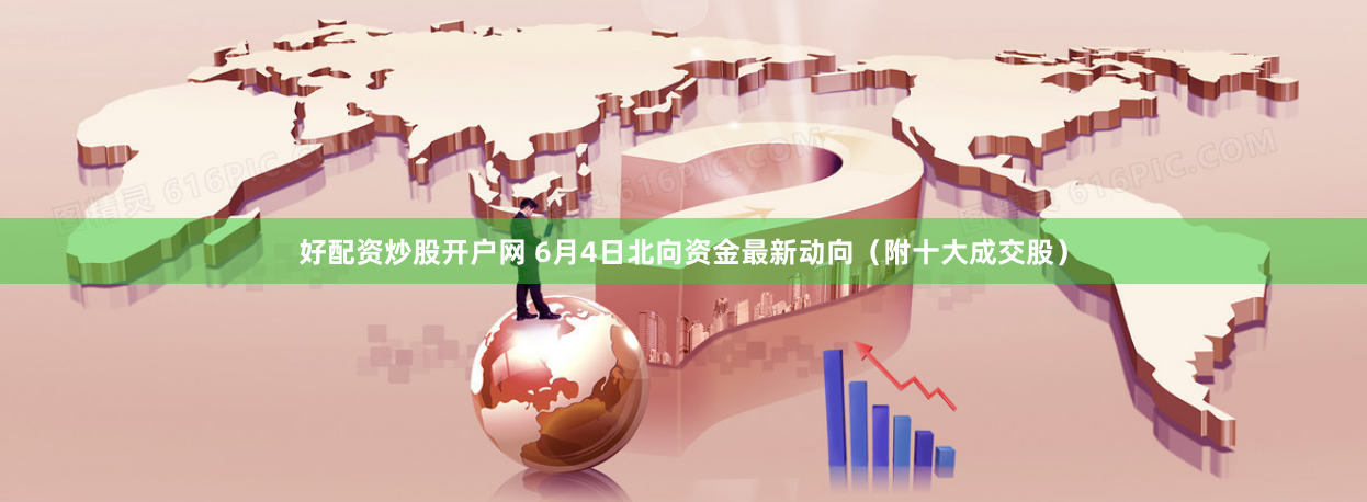 好配资炒股开户网 6月4日北向资金最新动向（附十大成交股）