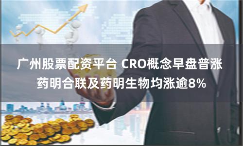 广州股票配资平台 CRO概念早盘普涨 药明合联及药明生物均涨逾8%