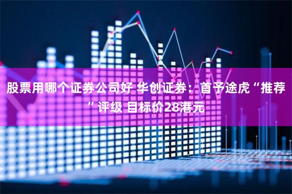 股票用哪个证券公司好 华创证券:首予途虎“推荐”评级 目标价28港元