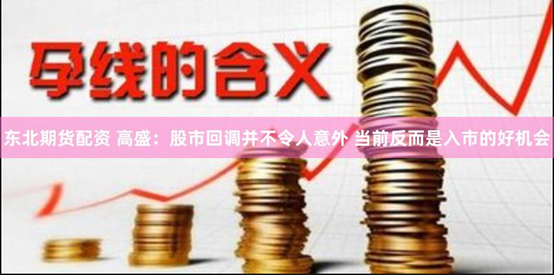 东北期货配资 高盛：股市回调并不令人意外 当前反而是入市的好机会