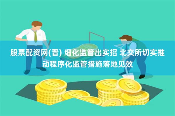 股票配资网(晋) 细化监管出实招 北交所切实推动程序化监管措施落地见效