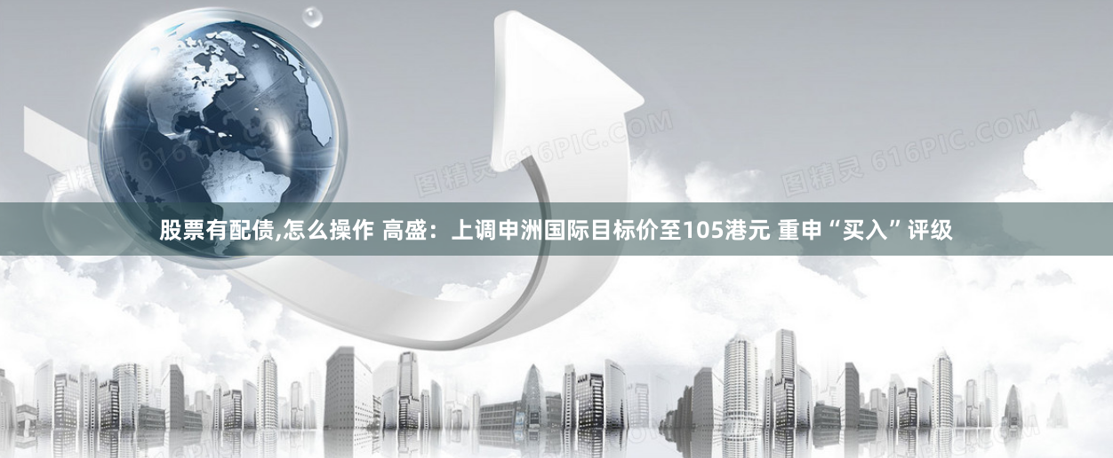 股票有配债,怎么操作 高盛：上调申洲国际目标价至105港元 重申“买入”评级