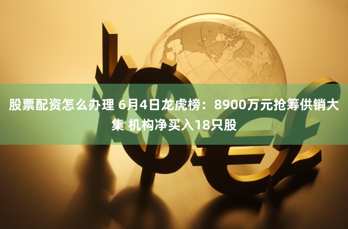 股票配资怎么办理 6月4日龙虎榜：8900万元抢筹供销大集 机构净买入18只股