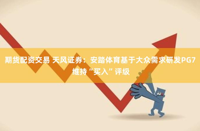 期货配资交易 天风证券：安踏体育基于大众需求研发PG7 维持“买入”评级