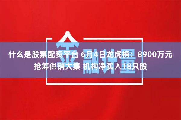 什么是股票配资平台 6月4日龙虎榜：8900万元抢筹供销大集 机构净买入18只股