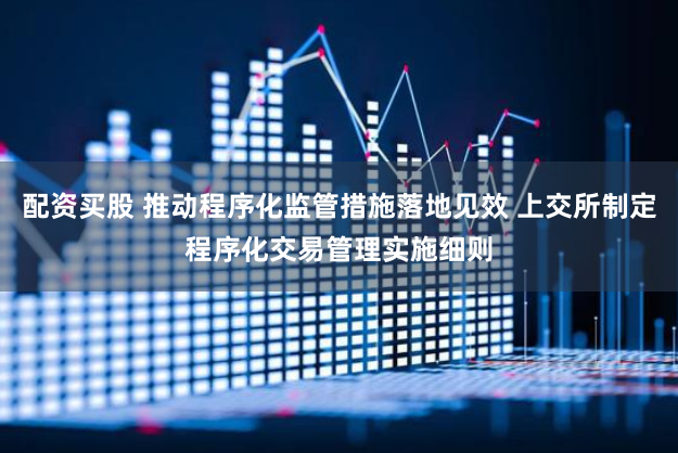配资买股 推动程序化监管措施落地见效 上交所制定程序化交易管理实施细则