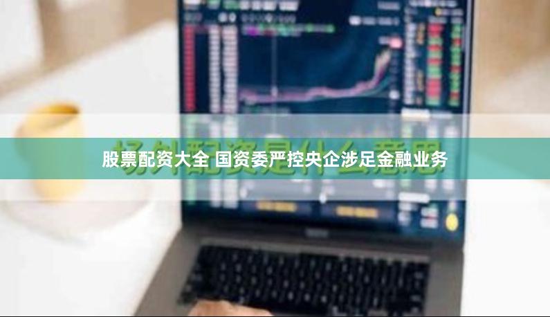 股票配资大全 国资委严控央企涉足金融业务