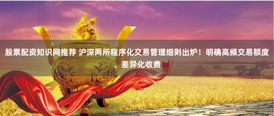 股票配资知识网推荐 沪深两所程序化交易管理细则出炉！明确高频交易额度、差异化收费