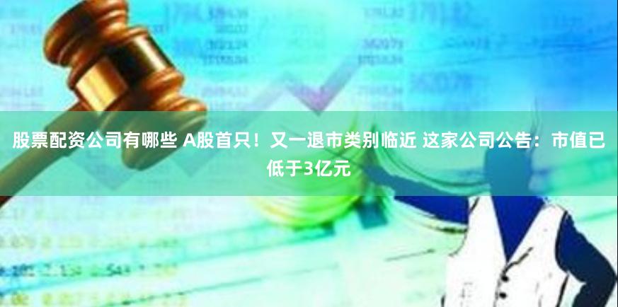 股票配资公司有哪些 A股首只！又一退市类别临近 这家公司公告：市值已低于3亿元