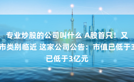 专业炒股的公司叫什么 A股首只！又一退市类别临近 这家公司公告：市值已低于3亿元
