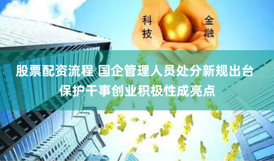 股票配资流程 国企管理人员处分新规出台 保护干事创业积极性成亮点