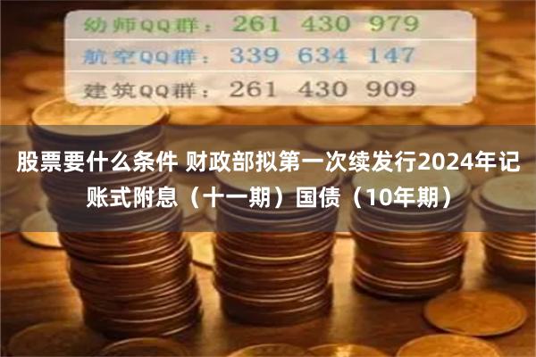 股票要什么条件 财政部拟第一次续发行2024年记账式附息（十一期）国债（10年期）