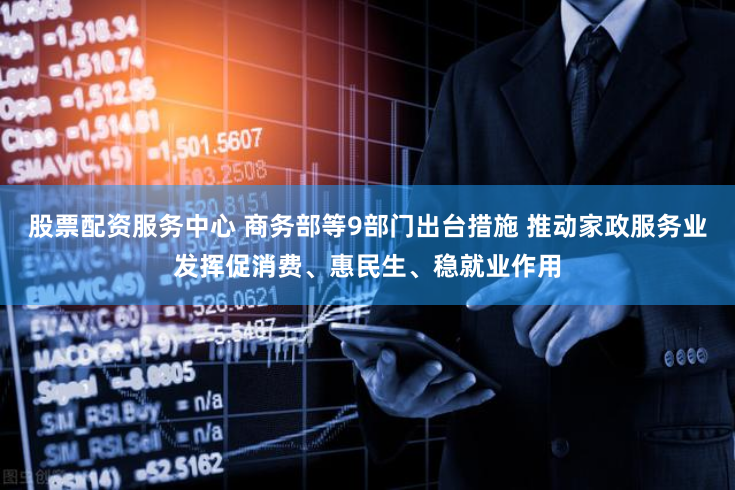 股票配资服务中心 商务部等9部门出台措施 推动家政服务业发挥促消费、惠民生、稳就业作用
