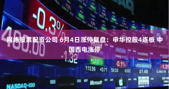 网络股票配资公司 6月4日涨停复盘：申华控股4连板 中国西电涨停