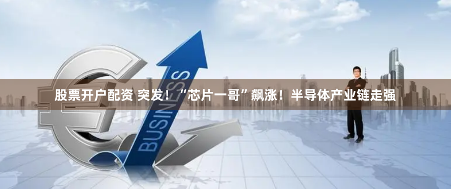 股票开户配资 突发！“芯片一哥”飙涨！半导体产业链走强