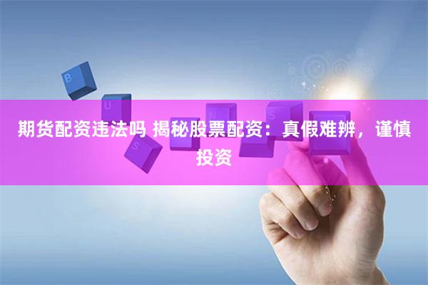 期货配资违法吗 揭秘股票配资：真假难辨，谨慎投资