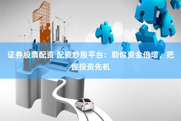 证券股票配资 配资炒股平台：助你资金倍增，把握投资先机
