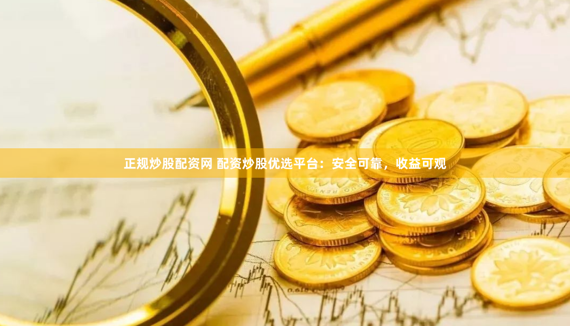正规炒股配资网 配资炒股优选平台：安全可靠，收益可观