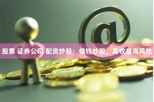 股票 证券公司 配资炒股：借钱炒股，高收益高风险