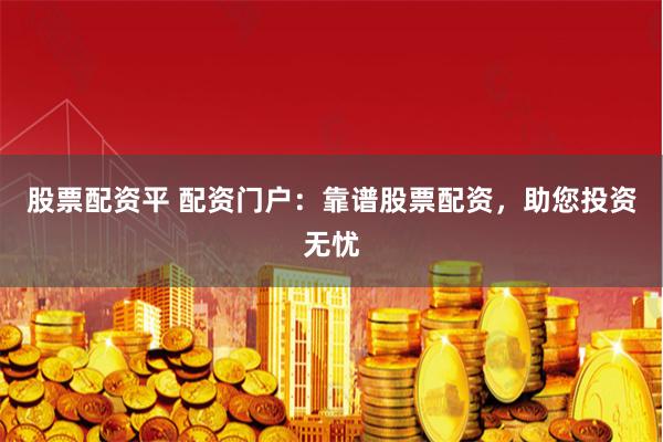 股票配资平 配资门户：靠谱股票配资，助您投资无忧