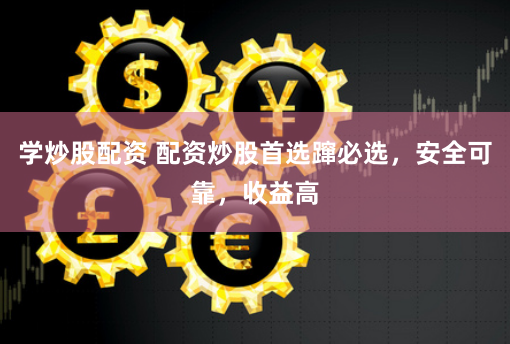 学炒股配资 配资炒股首选蹿必选，安全可靠，收益高