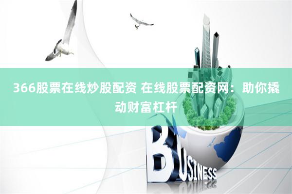 366股票在线炒股配资 在线股票配资网：助你撬动财富杠杆