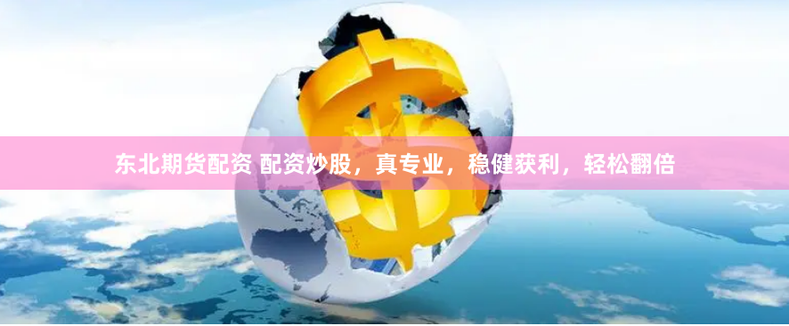 东北期货配资 配资炒股，真专业，稳健获利，轻松翻倍