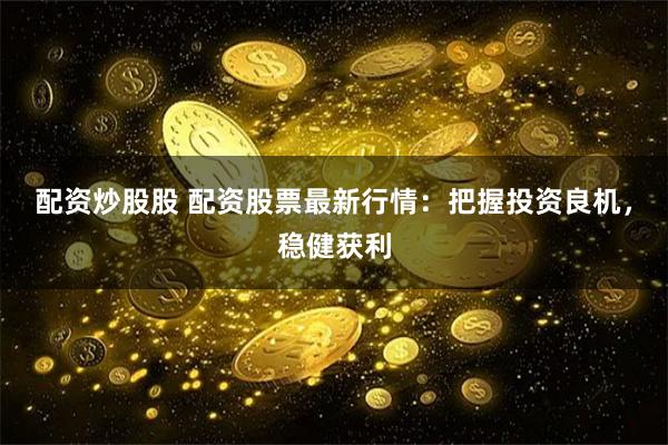 配资炒股股 配资股票最新行情：把握投资良机，稳健获利