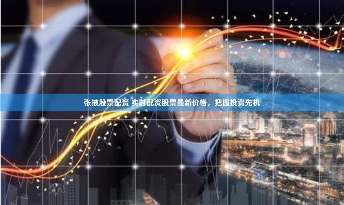 张掖股票配资 实时配资股票最新价格，把握投资先机