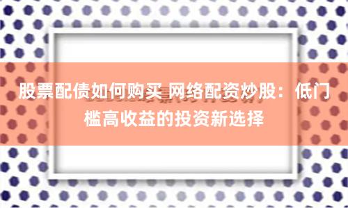 股票配债如何购买 网络配资炒股：低门槛高收益的投资新选择