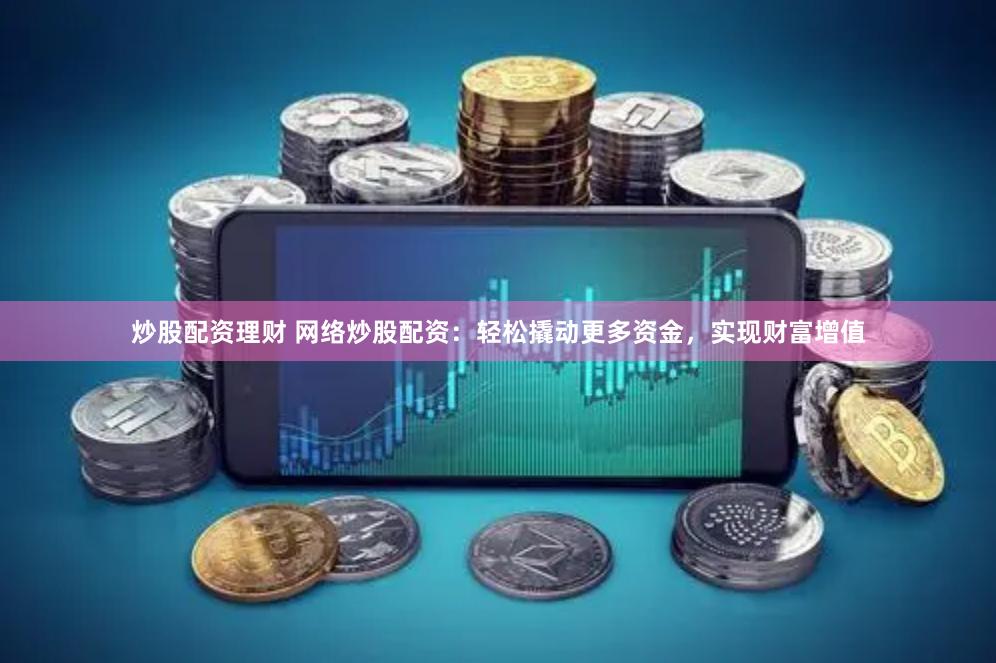 炒股配资理财 网络炒股配资：轻松撬动更多资金，实现财富增值
