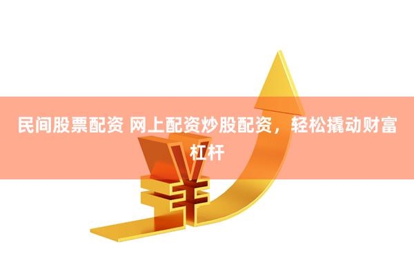 民间股票配资 网上配资炒股配资，轻松撬动财富杠杆