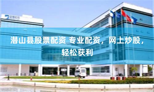 潜山县股票配资 专业配资，网上炒股，轻松获利
