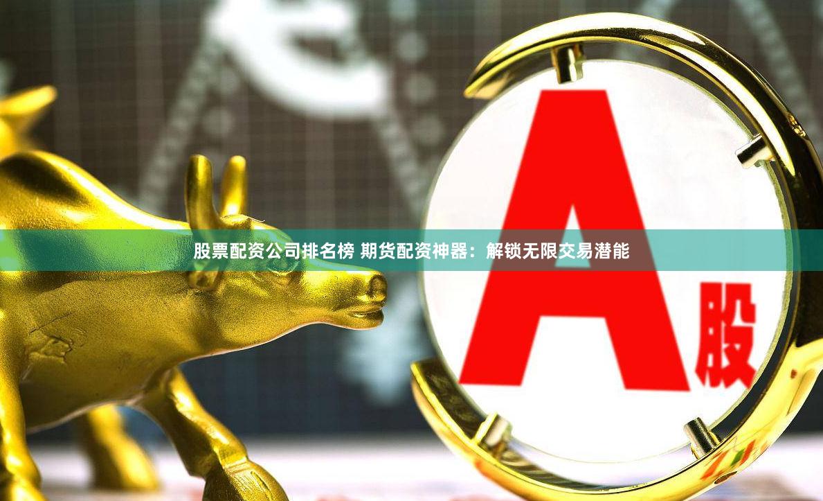股票配资公司排名榜 期货配资神器：解锁无限交易潜能