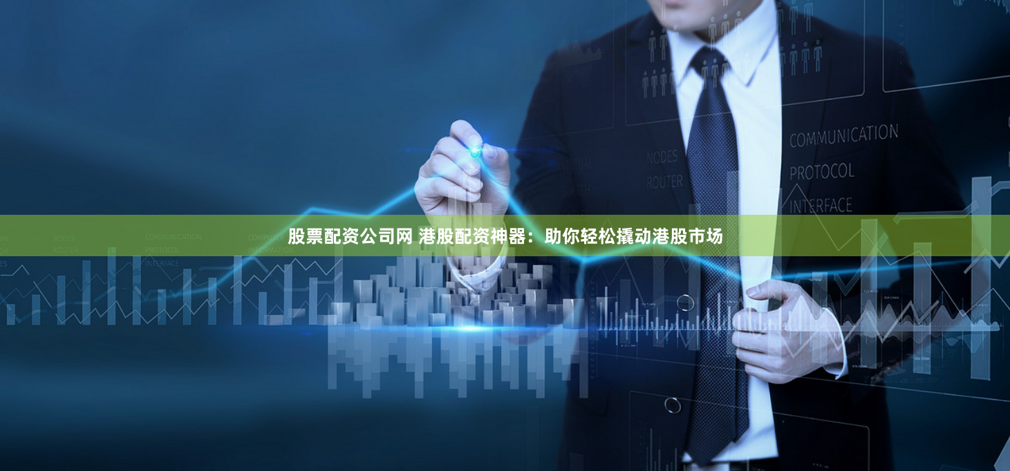 股票配资公司网 港股配资神器：助你轻松撬动港股市场