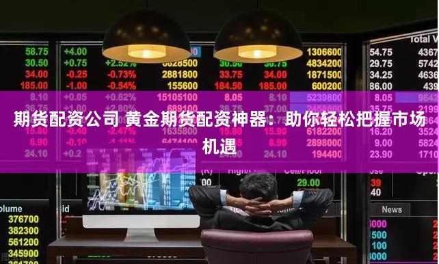 期货配资公司 黄金期货配资神器：助你轻松把握市场机遇