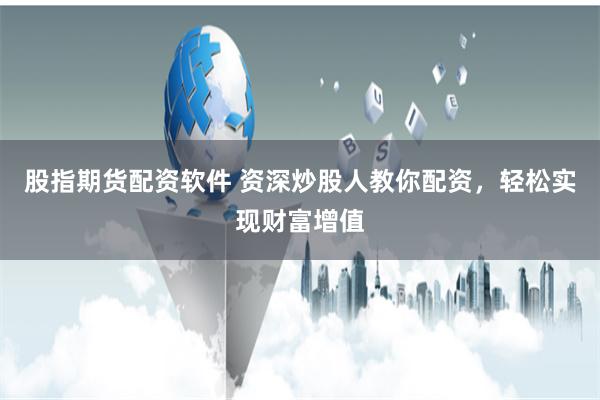 股指期货配资软件 资深炒股人教你配资，轻松实现财富增值