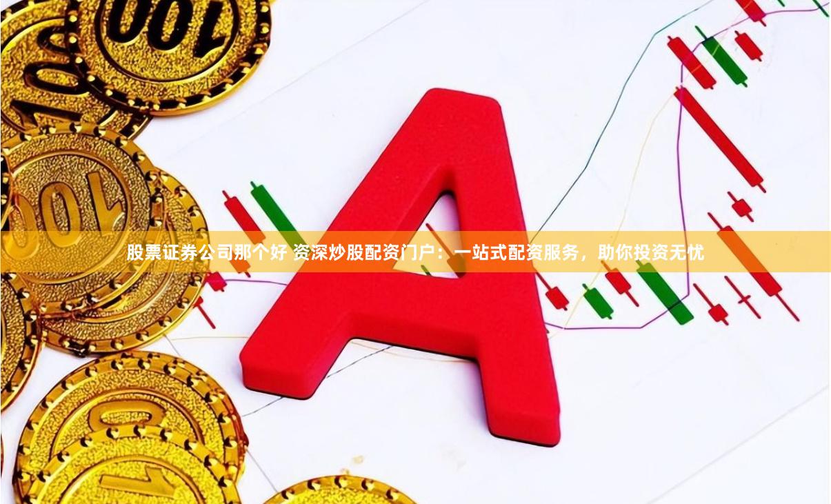 股票证券公司那个好 资深炒股配资门户：一站式配资服务，助你投资无忧