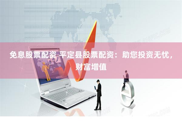 免息股票配资 平定县股票配资：助您投资无忧，财富增值