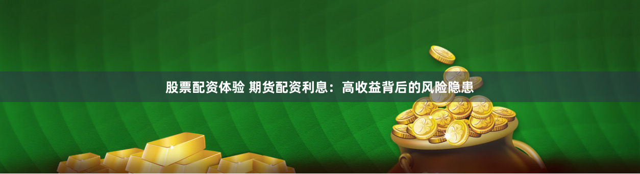 股票配资体验 期货配资利息：高收益背后的风险隐患