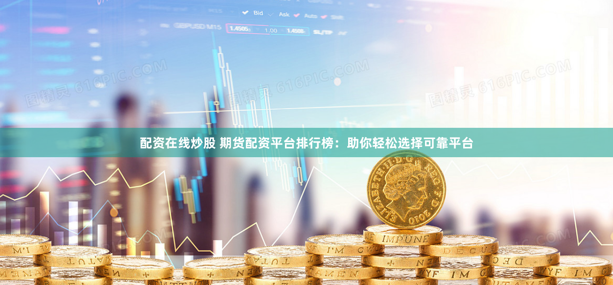 配资在线炒股 期货配资平台排行榜：助你轻松选择可靠平台