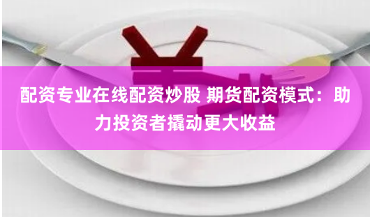 配资专业在线配资炒股 期货配资模式：助力投资者撬动更大收益